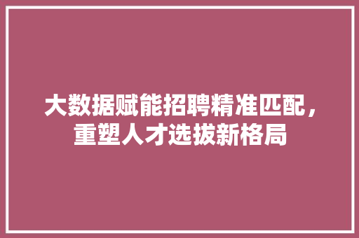 大数据赋能招聘精准匹配,重塑人才选拔新格局 大数据赋能招聘精准匹配,重塑人才选拔新格局