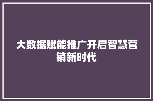 大数据赋能推广开启智慧营销新时代
