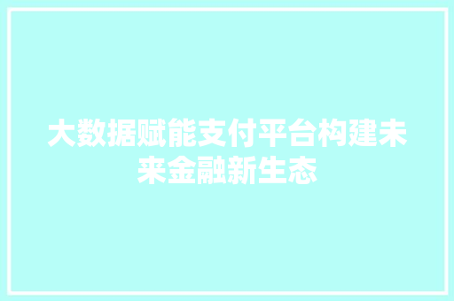 大数据赋能支付平台构建未来金融新生态