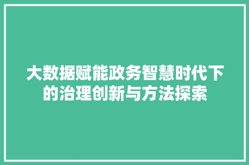 大数据赋能政务智慧时代下的治理创新与方法探索