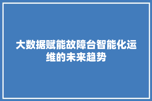 大数据赋能故障台智能化运维的未来趋势
