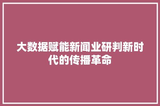 大数据赋能新闻业研判新时代的传播革命