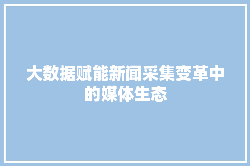 大数据赋能新闻采集变革中的媒体生态