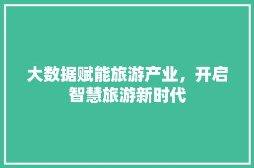 大数据赋能旅游产业，开启智慧旅游新时代