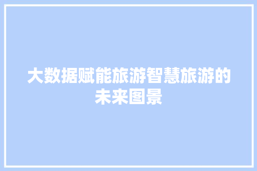 大数据赋能旅游智慧旅游的未来图景