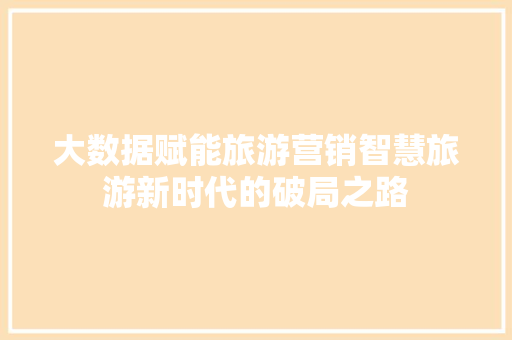 大数据赋能旅游营销智慧旅游新时代的破局之路