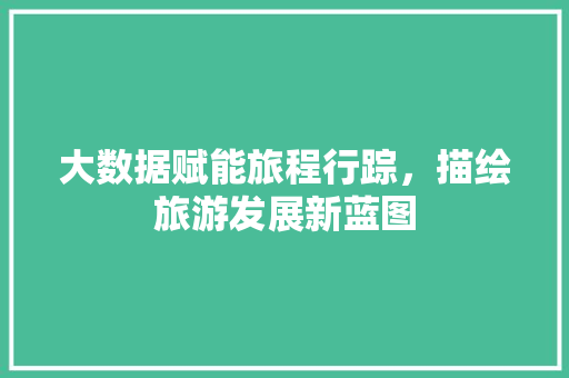 大数据赋能旅程行踪，描绘旅游发展新蓝图