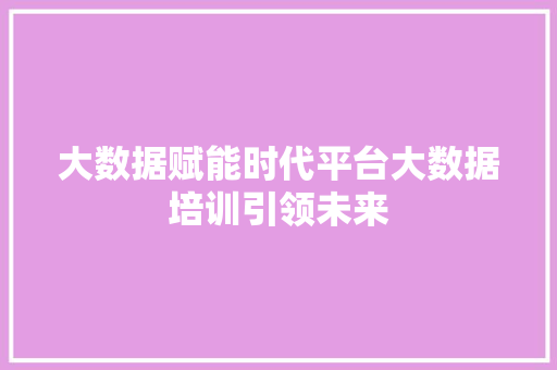 大数据赋能时代平台大数据培训引领未来