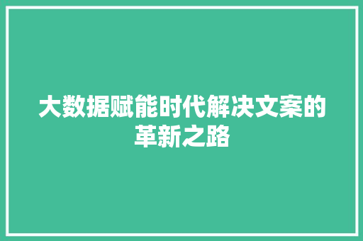 大数据赋能时代解决文案的革新之路
