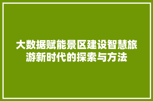 大数据赋能景区建设智慧旅游新时代的探索与方法
