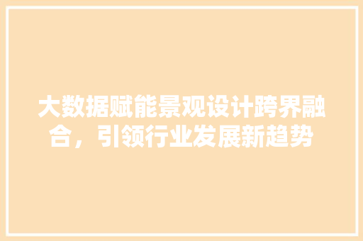 大数据赋能景观设计跨界融合，引领行业发展新趋势