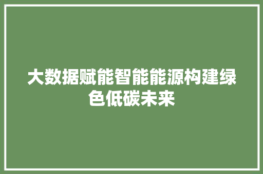 大数据赋能智能能源构建绿色低碳未来