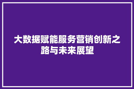 大数据赋能服务营销创新之路与未来展望