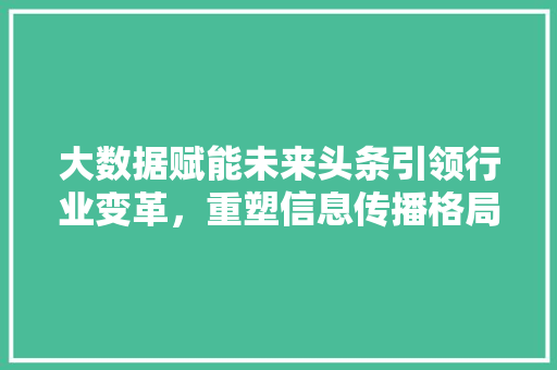 大数据赋能未来头条引领行业变革，重塑信息传播格局