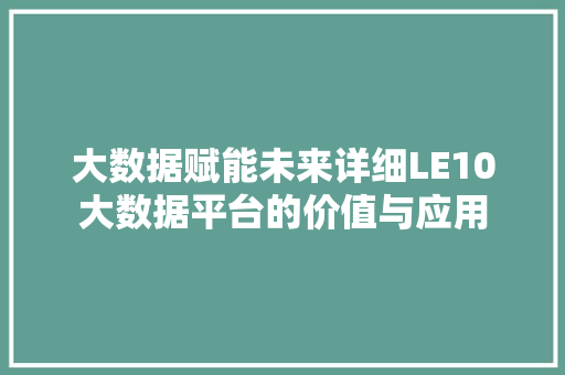 大数据赋能未来详细LE10大数据平台的价值与应用