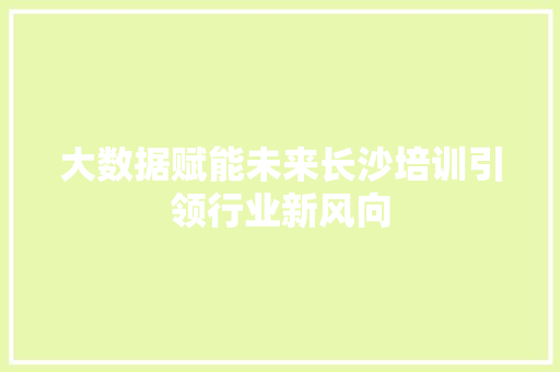 大数据赋能未来长沙培训引领行业新风向