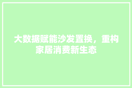大数据赋能沙发置换，重构家居消费新生态
