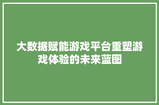 大数据赋能游戏平台重塑游戏体验的未来蓝图
