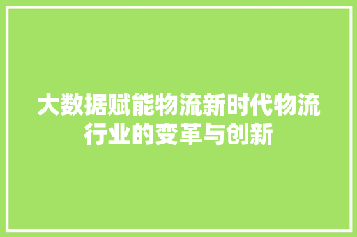 大数据赋能物流新时代物流行业的变革与创新