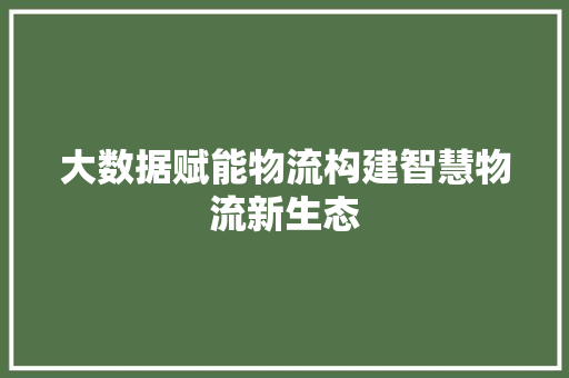 大数据赋能物流构建智慧物流新生态