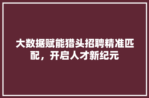 大数据赋能猎头招聘精准匹配，开启人才新纪元