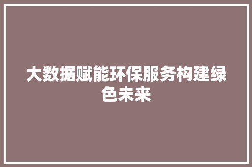 大数据赋能环保服务构建绿色未来