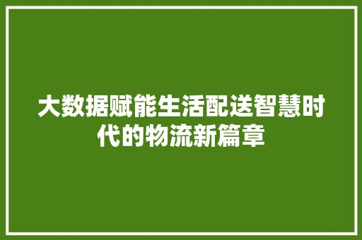 大数据赋能生活配送智慧时代的物流新篇章