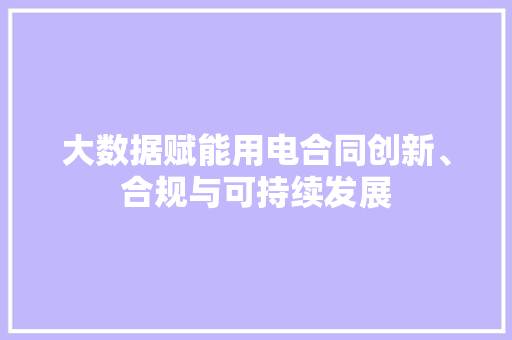 大数据赋能用电合同创新、合规与可持续发展