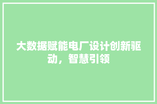 大数据赋能电厂设计创新驱动，智慧引领