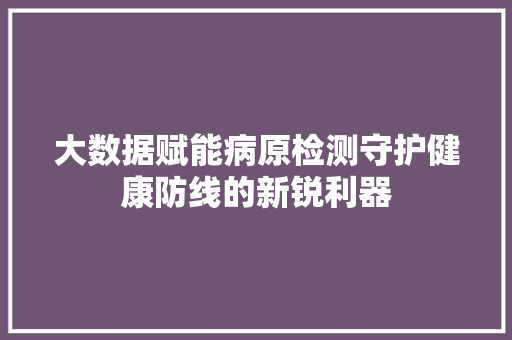 大数据赋能病原检测守护健康防线的新锐利器