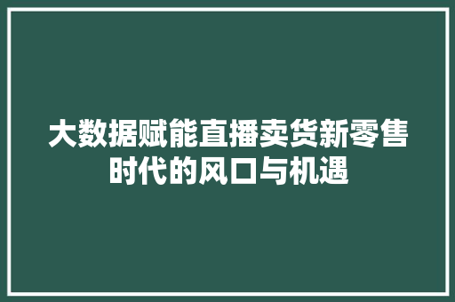大数据赋能直播卖货新零售时代的风口与机遇