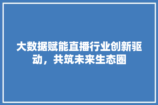 大数据赋能直播行业创新驱动，共筑未来生态圈