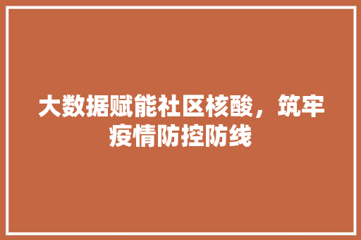 大数据赋能社区核酸，筑牢疫情防控防线
