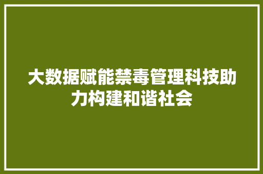 大数据赋能禁毒管理科技助力构建和谐社会