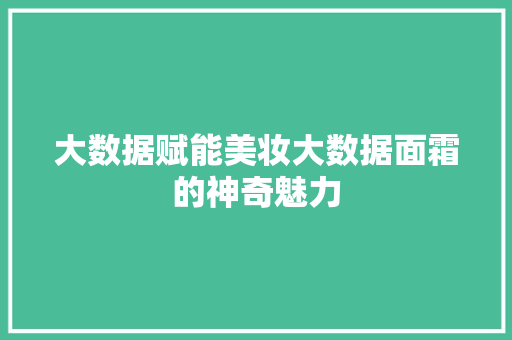 大数据赋能美妆大数据面霜的神奇魅力 大数据赋能美妆大数据面霜的神奇魅力