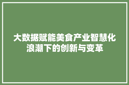 大数据赋能美食产业智慧化浪潮下的创新与变革 大数据赋能美食产业智慧化浪潮下的创新与变革