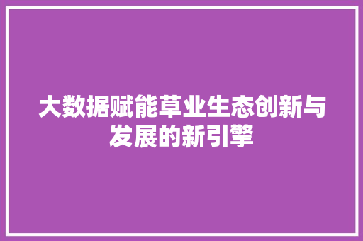 大数据赋能草业生态创新与发展的新引擎