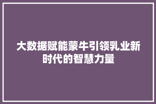 大数据赋能蒙牛引领乳业新时代的智慧力量 大数据赋能蒙牛引领乳业新时代的智慧力量