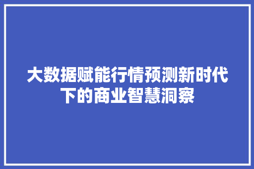 大数据赋能行情预测新时代下的商业智慧洞察 大数据赋能行情预测新时代下的商业智慧洞察