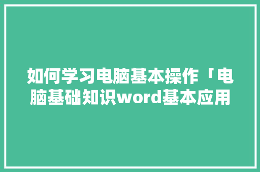 如何学习电脑基本操作「电脑基础知识word基本应用」 操作系统 如何学习电脑基本操作「电脑基础知识word基本应用」 如何学习电脑基本操作「电脑基础知识word基本应用」 操作系统