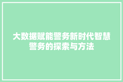大数据赋能警务新时代智慧警务的探索与方法
