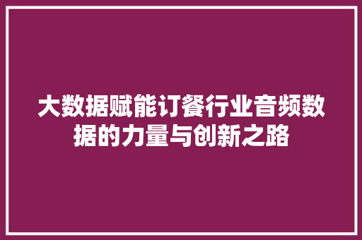 大数据赋能订餐行业音频数据的力量与创新之路