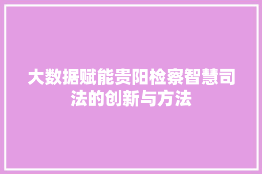 大数据赋能贵阳检察智慧司法的创新与方法