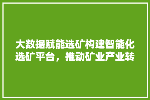 大数据赋能选矿构建智能化选矿平台,推动矿业产业转型升级 编程语言 大数据赋能选矿构建智能化选矿平台,推动矿业产业转型升级 编程语言