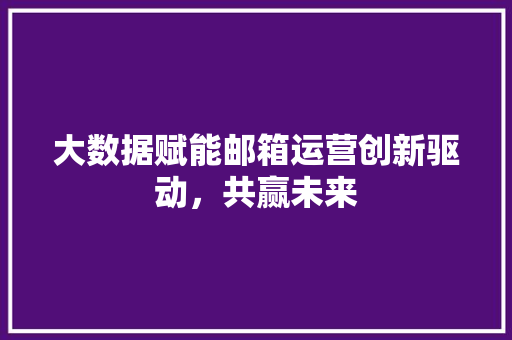 大数据赋能邮箱运营创新驱动，共赢未来