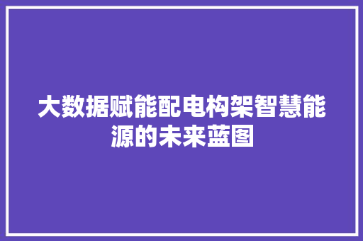 大数据赋能配电构架智慧能源的未来蓝图