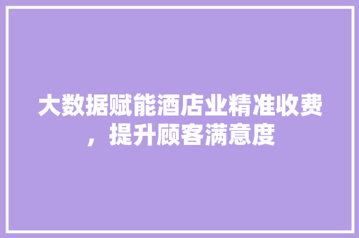 大数据赋能酒店业精准收费，提升顾客满意度