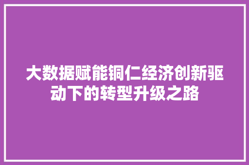 大数据赋能铜仁经济创新驱动下的转型升级之路 编程语言