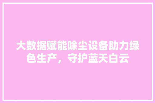 大数据赋能除尘设备助力绿色生产，守护蓝天白云