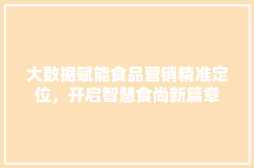 大数据赋能食品营销精准定位，开启智慧食尚新篇章